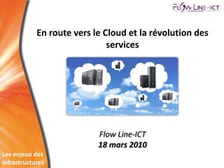 En route vers le Cloud et la révolution des
                              services




                           Flow Line-ICT
                           18 mars 2010
Les enjeux des
infrastructures
 