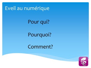 Eveil au numérique
Comment?
Pourquoi?
Pour qui?
 