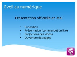 Eveil au numérique
Présentation officielle en Mai
• Exposition
• Présentation (commande) du livre
• Projections des vidéos
• Ouverture des pages
 