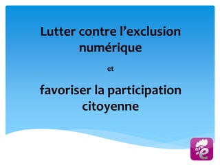 Lutter contre l’exclusion
numérique
et
favoriser la participation
citoyenne
 