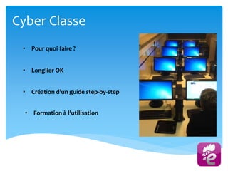 Cyber Classe
• Longlier OK
• Création d’un guide step-by-step
• Formation à l’utilisation
• Pour quoi faire ?
 
