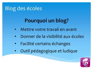 Blog des écoles
Pourquoi un blog?
• Mettre votre travail en avant
• Donner de la visibilité aux écoles
• Facilité certains échanges
• Outil pédagogique et ludique
 