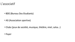 L’associatif
• BDE (Bureau Des Etudiants)
• AS (Association sportive)
• Clubs (jeux de société, musique, théâtre, miel, salsa…)
• Foyer
 