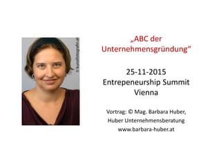 „ABC der
Unternehmensgründung“
25-11-2015
Entrepeneurship Summit
Vienna
Vortrag: © Mag. Barbara Huber,
Huber Unternehmensberatung
www.barbara-huber.at
 