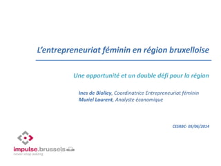 L’entrepreneuriat féminin en région bruxelloise
Une opportunité et un double défi pour la région
CESRBC- 05/06/2014
Ines de Biolley, Coordinatrice Entrepreneuriat féminin
Muriel Laurent, Analyste économique
 
