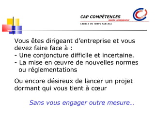 Vous êtes dirigeant d’entreprise et vous devez faire face à : Une conjoncture difficile et  incertaine. La mise en œuvre de nouvelles normes ou réglementations Ou encore désireux de lancer un projet dormant qui vous tient à cœur Sans vous engager outre mesure… Cap compétences : Rouen, Le Havre, Évreux, Dieppe 