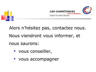 Alors n’hésitez pas, contactez nous. Nous viendrons vous informer, et  nous saurons: Vous conseiller, Vous accompagner  Cap compétences : Rouen, Le Havre, Évreux, Dieppe 