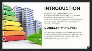 2
INTRODUCTION
Dans un contexte où les préoccupations
environnementales et énergétiques sont devenues
primordiales dans le secteur du bâtiment,
l’optimisation de la performance énergétique s’impose
comme un enjeu essentiel dans la conception et la
réalisation des projets.
L’OBJECTIF PRINCIPAL :
Ce travail vise à évaluer la performance énergétique
du bâtiment par un calcul détaillé, tout en vérifiant sa
conformité à la RTCM en termes de consommation
d’énergie et de confort thermique.
 