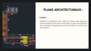 4
PLANS ARCHITECTURAUX :
Illustrant la répartition des salles de classe, des espaces
administratifs et des zones communes. Ce plan sert de base
pour l’analyse énergétique et la conformité aux normes de
conception.
PLAN RDC :
 