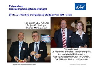 Die Moderatorin
                                                                             Dr. Alexandra Schichtel, change compass,
                                                                                    Stv. AK-Leiterin Rhein-Neckar
                                                                              mit Fritz Häussermann, GF PVL GmbH,
                                                                                 Stv. AK-Leiter Heilbronn-Künzelsau

Internationaler Controller Verein eV | www.controllerverein.com | Seite 10
 