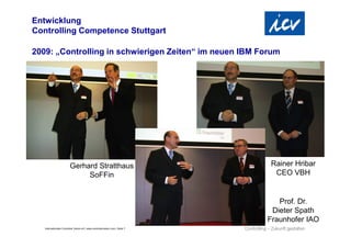 Internationaler Controller Verein eV | www.controllerverein.com | Seite 7
2009: „Controlling in schwierigen Zeiten“ im neuen IBM Forum
Entwicklung
Controlling Competence Stuttgart
Gerhard Stratthaus
SoFFin
Rainer Hribar
CEO VBH
Prof. Dr.
Dieter Spath
Fraunhofer IAO
 