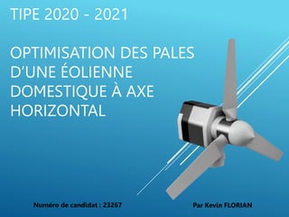 TIPE 2020 - 2021
OPTIMISATION DES PALES
D’UNE ÉOLIENNE
DOMESTIQUE À AXE
HORIZONTAL
Par Kevin FLORIAN
Numéro de candidat : 23267
 