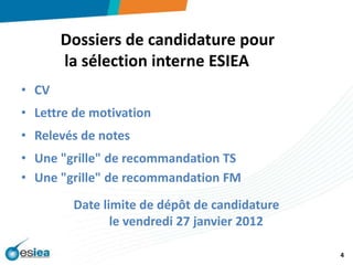 Dossiers de candidature pour la sélection interne ESIEACVLettre de motivationRelevés de notesUne "grille" de recommandation TS 	Une "grille" de recommandation FM Date limite de dépôt de candidature	  le vendredi 27 janvier 2012 