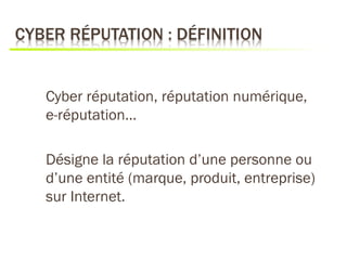 Cyber réputation, réputation numérique,
e-réputation…

Désigne la réputation d’une personne ou
d’une entité (marque, produit, entreprise)
sur Internet.
 