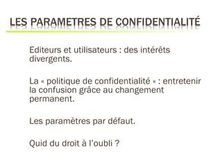 Editeurs et utilisateurs : des intérêts
divergents.

La « politique de confidentialité » : entretenir
la confusion grâce au changement
permanent.

Les paramètres par défaut.

Quid du droit à l’oubli ?
 