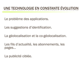 Le problème des applications.

Les suggestions d’identification.

La géolocalisation et la co-géolocalisation.

Les fils d’actualité, les abonnements, les
pages…

La publicité ciblée.
 