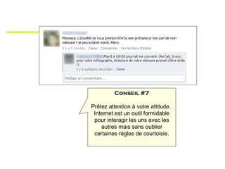 Conseil #7

Prêtez attention à votre attitude.
 Internet est un outil formidable
 pour interagir les uns avec les
    autres mais sans oublier
 certaines règles de courtoisie.
 
