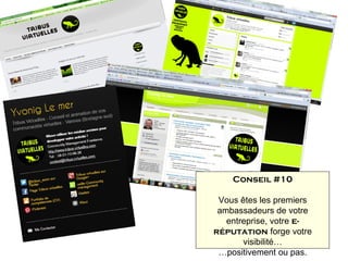Conseil #10

 Vous êtes les premiers
 ambassadeurs de votre
   entreprise, votre e-
réputation forge votre
       visibilité…
 …positivement ou pas.
 