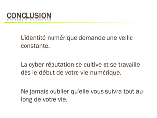 L’identité numérique demande une veille
constante.

La cyber réputation se cultive et se travaille
dès le début de votre vie numérique.

Ne jamais oublier qu’elle vous suivra tout au
long de votre vie.
 
