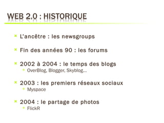    L’ancêtre : les newsgroups

   Fin des années 90 : les forums

   2002 à 2004 : le temps des blogs
       OverBlog, Blogger, Skyblog…

   2003 : les premiers réseaux sociaux
       Myspace

   2004 : le par tage de photos
       FlickR
 