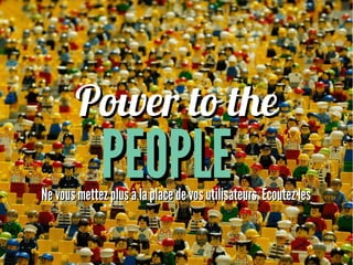 Power to thePower to the
PEOPLEPEOPLENe vous mettez plus à la place de vos utilisateurs. Écoutez lesNe vous mettez plus à la place de vos utilisateurs. Écoutez les
 