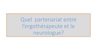 Quel partenariat entre
l’ergothérapeute et le
neurologue?
 