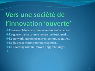 L’e-research/science comme moyen fondamental …
L’e-gouvernance comme moyen institutionnel …
L’e-networking comme moyen communautaire…
L’e-business comme moyen coopératif…
L’e-Learning comme moyen d’apprentissage…
…




                                                  39
 