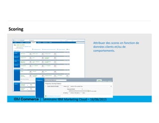 Séminaire IBM Marketing Cloud – 16/06/2015
Scoring
Attribuer des scores en fonction de
données clients et/ou de
comporteme...