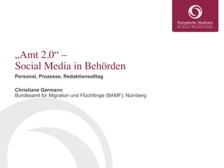 „Amt 2.0“ –
Social Media in Behörden	

Personal, Prozesse, Redaktionsalltag
Christiane Germann
Bundesamt für Migration und Flüchtlinge (BAMF), Nürnberg
 