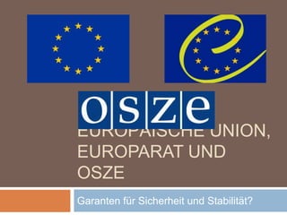 EUROPÄISCHE UNION,
EUROPARAT UND
OSZE
Garanten für Sicherheit und Stabilität?
 