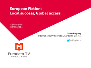 European Fiction:
Local success, Global access
Sahar Baghery
International TV Formats & Contents Director
@SBaghery
Série Series
02/07/2014
 