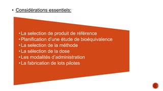 •La selection de produit de référence
•Planification d’une étude de bioéquivalence
•La selection de la méthode
•La sélection de la dose
•Les modalités d’administration
•La fabrication de lots pilotes
• Considérations essentiels:
 