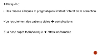 Critiques :
• Des raisons éthiques et pragmatiques limitant l’interet de la correction
Le recrutement des patients ciblés  complications
La dose supra thérapeutique  effets indésirables
 