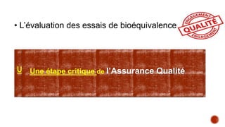 Une étape primordiale lors de la construction du dossier
d’enregistrement d’un médicament générique
Une étape critique de l’Assurance Qualité
• L’évaluation des essais de bioéquivalence
 