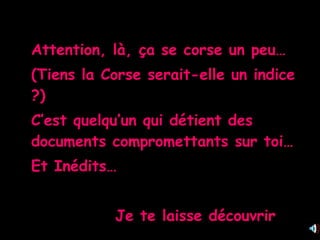 Attention, là, ça se corse un peu…  (Tiens la Corse serait-elle un indice ?) C’est quelqu’un qui détient des documents compromettants sur toi… Et Inédits… Je te laisse découvrir 