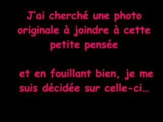 J’ai cherché une photo originale à joindre à cette petite pensée  et en fouillant bien, je me suis décidée sur celle-ci… 