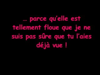 …  parce qu’elle est tellement floue que je ne suis pas sûre que tu l’aies déjà vue ! 