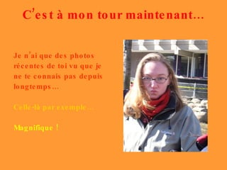 C’est à mon tour maintenant… Je n’ai que des photos récentes de toi vu que je ne te connais pas depuis longtemps… Celle-là par exemple… Magnifique ! 