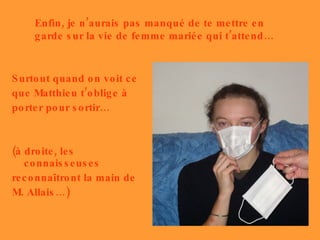 Surtout quand on voit ce que Matthieu t’oblige à porter pour sortir… (à droite, les connaisseuses reconnaîtront la main de M. Allais…) Enfin, je n’aurais pas manqué de te mettre en garde sur la vie de femme mariée qui t’attend… 