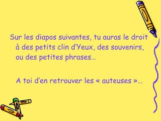 Sur les diapos suivantes, tu auras le droit à des petits clin d’Yeux, des souvenirs, ou des petites phrases… A toi d’en retrouver les « auteuses »… 