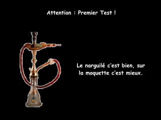Le narguilé c’est bien, sur la moquette c’est mieux. Attention : Premier Test ! 
