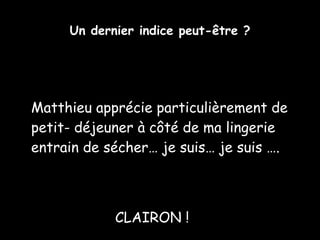 Un dernier indice peut-être ? Matthieu apprécie particulièrement de petit- déjeuner à côté de ma lingerie entrain de sécher… je suis… je suis ….   CLAIRON !  