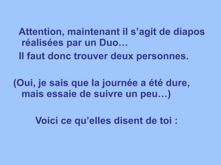 Attention, maintenant il s’agit de diapos réalisées par un Duo… Il faut donc trouver deux personnes. (Oui, je sais que la journée a été dure, mais essaie de suivre un peu…) Voici ce qu’elles disent de toi :  