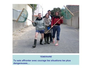 TEMERAIRE Tu sais affronter avec courage les situations les plus dangereuses… 