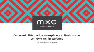 Comment offrir une bonne expérience client dans un
contexte multiplateforme
Par Jean Michel Arseneau
 