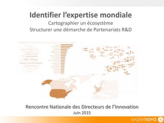 Rencontre Nationale des Directeurs de l’Innovation
Juin 2015
Identifier l’expertise mondiale
Cartographier un écosystème
Structurer une démarche de Partenariats R&D
 
