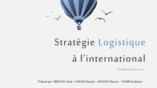 Stratègie Logistique
à l’international
Complément du cours
Préparé par : BRIOUAL Amal– HALIMIHanane – KHCHAFMouna – TAHIRISoukaina
 