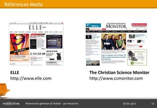 Références Media




  ELLE                                                      The Christian Science Monitor
  http://www.elle.com                                       http://www.csmonitor.com




         Présentation générale eZ Publish – par Novactive                   07/01/2013      12
 