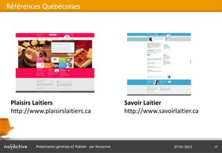 Références Québécoises




 Plaisirs Laitiers                                           Savoir Laitier
 http://www.plaisirslaitiers.ca                              http://www.savoirlaitier.ca




          Présentation générale eZ Publish – par Novactive                     07/01/2013   17
 