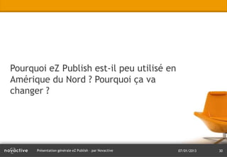 Pourquoi eZ Publish est-il peu utilisé en
Amérique du Nord ? Pourquoi ça va
changer ?




      Présentation générale eZ Publish – par Novactive   07/01/2013   30
 